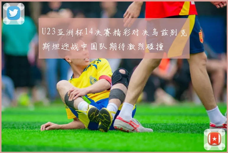 U23亚洲杯14决赛精彩对决乌兹别克斯坦迎战中国队期待激烈碰撞