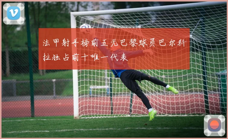法甲射手榜前五无巴黎球员巴尔科拉独占前十唯一代表