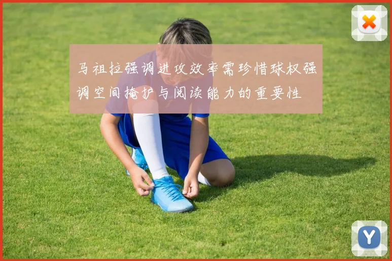 马祖拉强调进攻效率需珍惜球权强调空间掩护与阅读能力的重要性