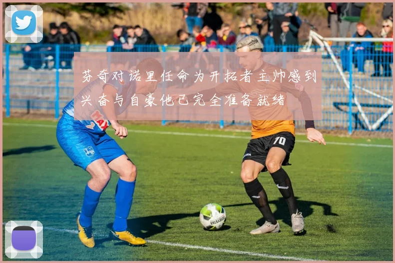 芬奇对诺里任命为开拓者主帅感到兴奋与自豪他已完全准备就绪