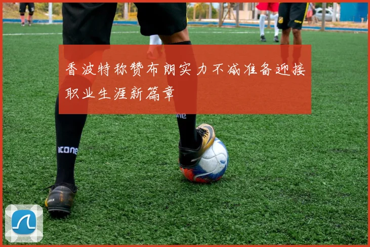 香波特称赞布朗实力不减准备迎接职业生涯新篇章
