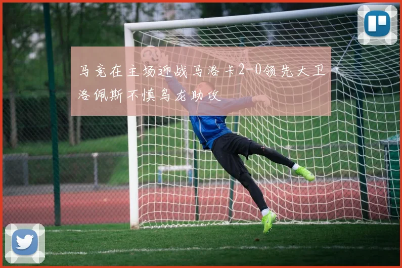 马竞在主场迎战马洛卡2-0领先大卫洛佩斯不慎乌龙助攻
