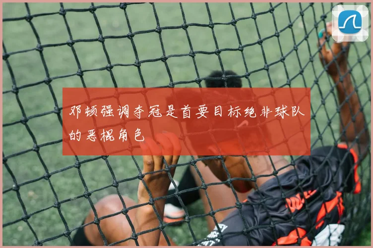 邓顿强调夺冠是首要目标绝非球队的恶棍角色