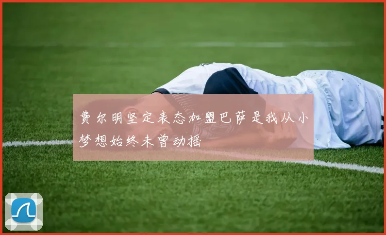 费尔明坚定表态加盟巴萨是我从小梦想始终未曾动摇