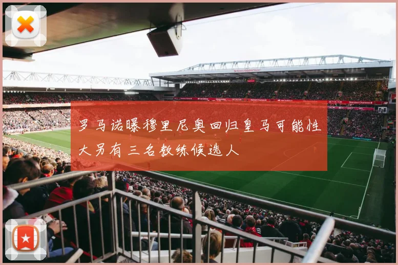 罗马诺曝穆里尼奥回归皇马可能性大另有三名教练候选人