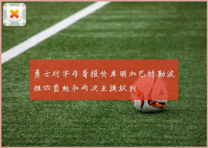 勇士对字母哥报价库明加巴特勒波姐四首轮和两次互换权利