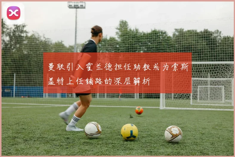 曼联引入霍兰德担任助教或为索斯盖特上任铺路的深层解析