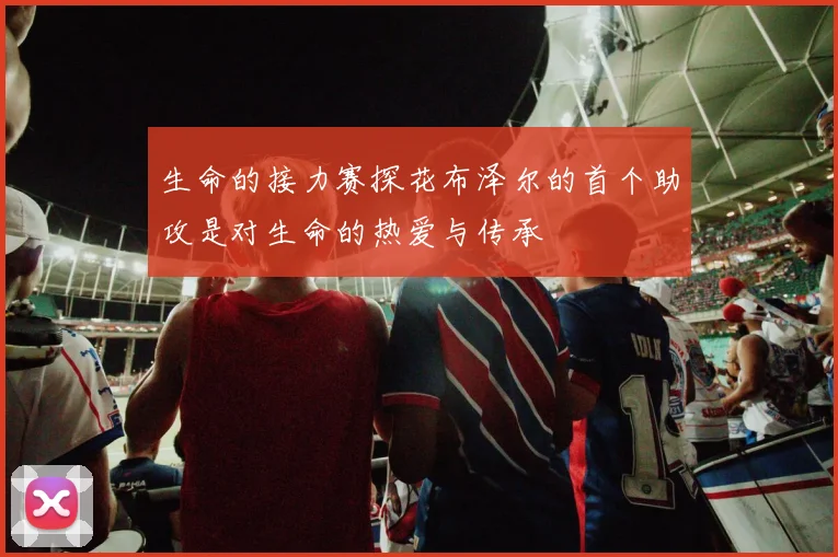 生命的接力赛探花布泽尔的首个助攻是对生命的热爱与传承