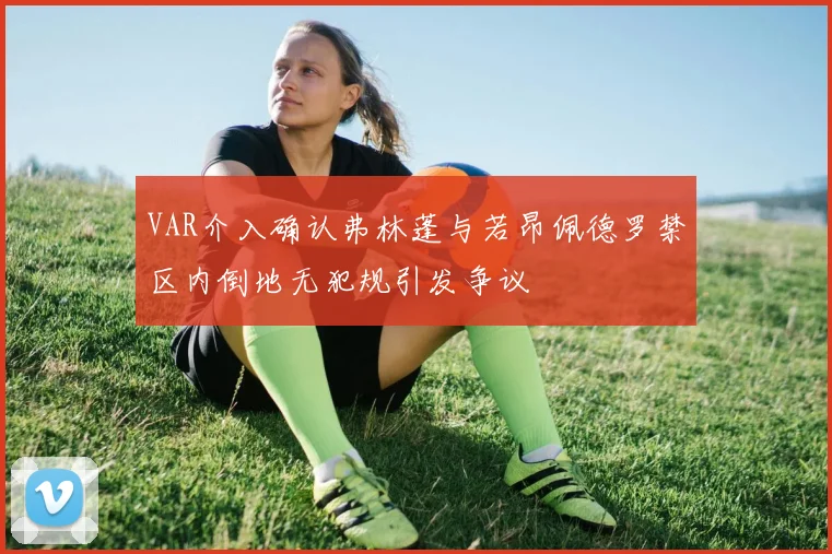 VAR介入确认弗林蓬与若昂佩德罗禁区内倒地无犯规引发争议