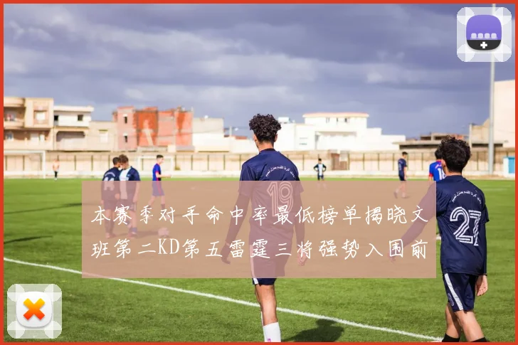 本赛季对手命中率最低榜单揭晓文班第二KD第五雷霆三将强势入围前十