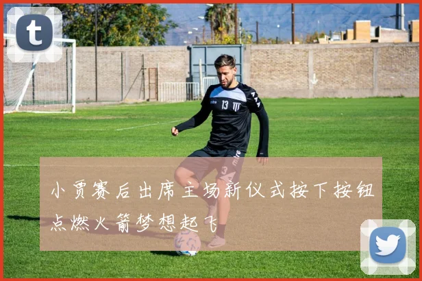 小贾赛后出席主场新仪式按下按钮点燃火箭梦想起飞