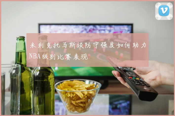 米利克托马斯谈防守强度如何助力NBA级别比赛表现