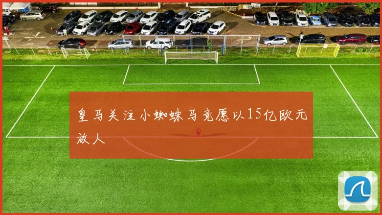 皇马关注小蜘蛛马竞愿以15亿欧元放人
