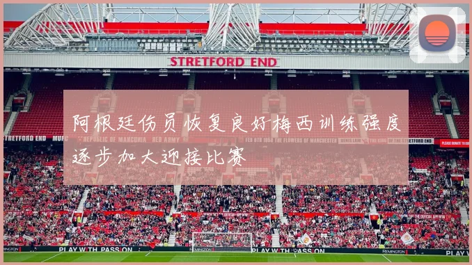 阿根廷伤员恢复良好梅西训练强度逐步加大迎接比赛