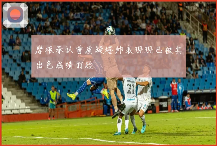 摩根承认曾质疑塔帅表现现已被其出色成绩打脸