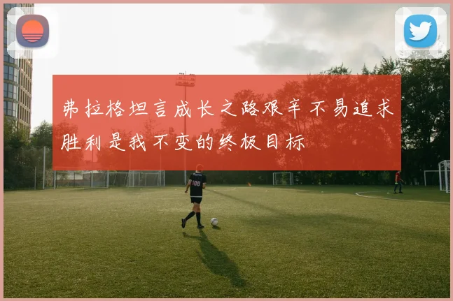 弗拉格坦言成长之路艰辛不易追求胜利是我不变的终极目标
