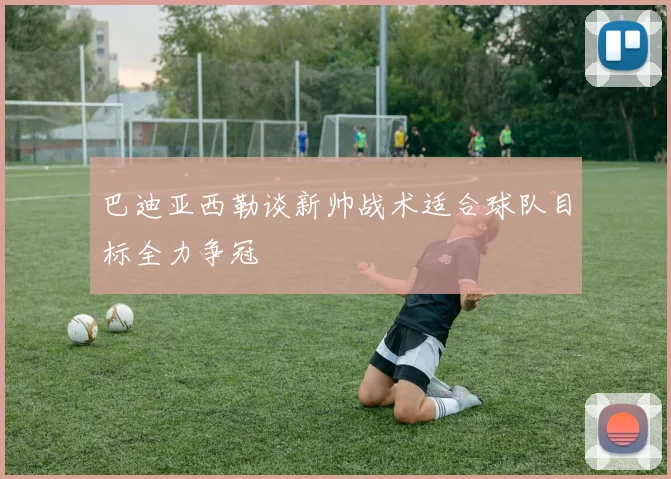 巴迪亚西勒谈新帅战术适合球队目标全力争冠