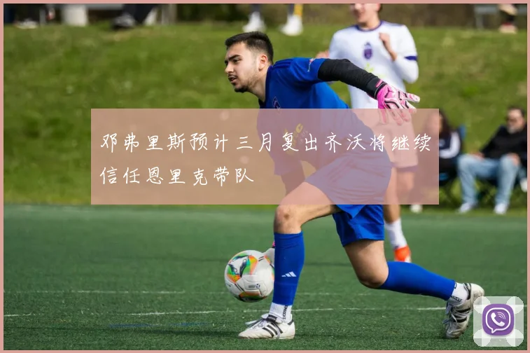 邓弗里斯预计三月复出齐沃将继续信任恩里克带队
