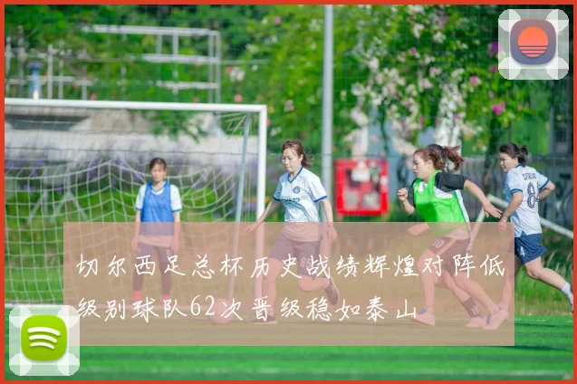 切尔西足总杯历史战绩辉煌对阵低级别球队62次晋级稳如泰山