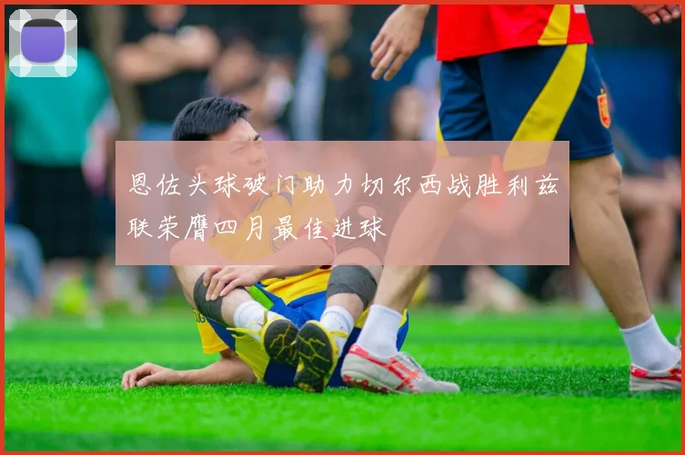 恩佐头球破门助力切尔西战胜利兹联荣膺四月最佳进球