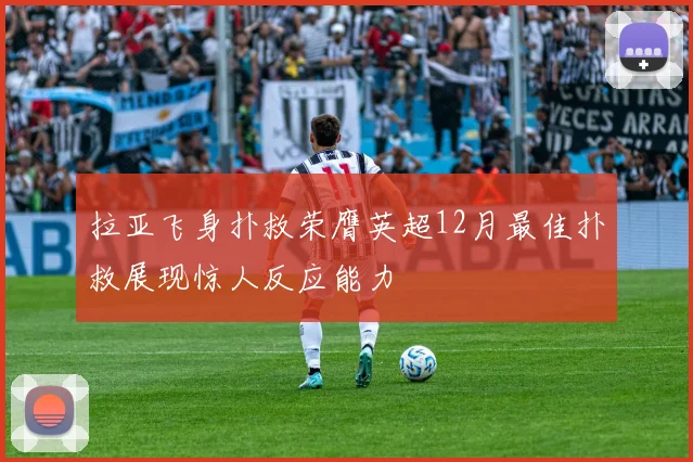 拉亚飞身扑救荣膺英超12月最佳扑救展现惊人反应能力