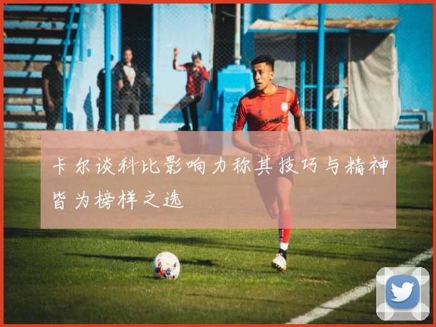卡尔谈科比影响力称其技巧与精神皆为榜样之选