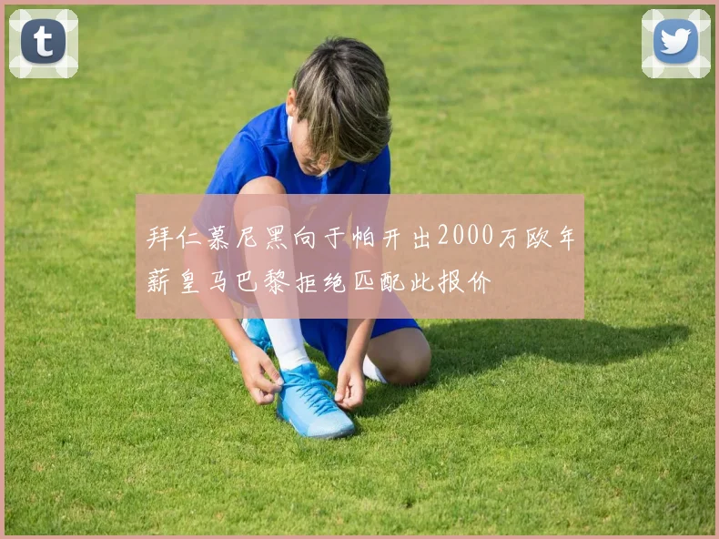 拜仁慕尼黑向于帕开出2000万欧年薪皇马巴黎拒绝匹配此报价