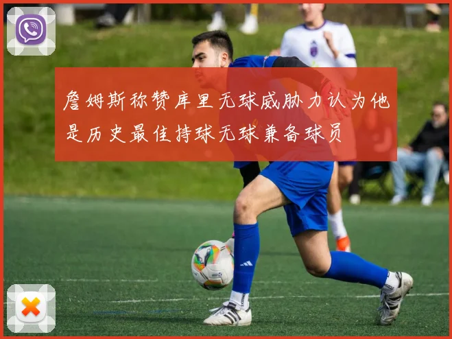 詹姆斯称赞库里无球威胁力认为他是历史最佳持球无球兼备球员