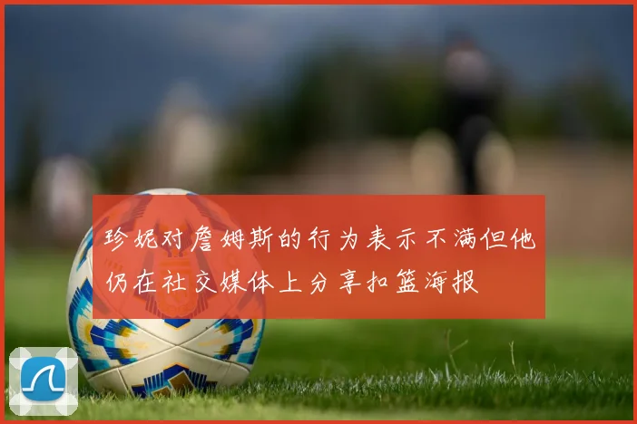 珍妮对詹姆斯的行为表示不满但他仍在社交媒体上分享扣篮海报