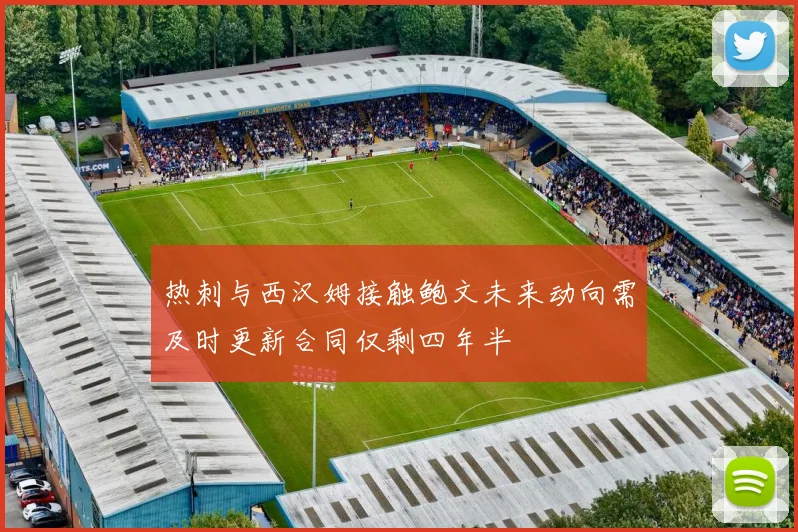 热刺与西汉姆接触鲍文未来动向需及时更新合同仅剩四年半