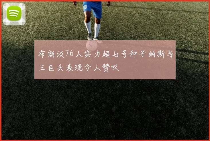 布朗谈76人实力超七号种子纳斯与三巨头表现令人赞叹