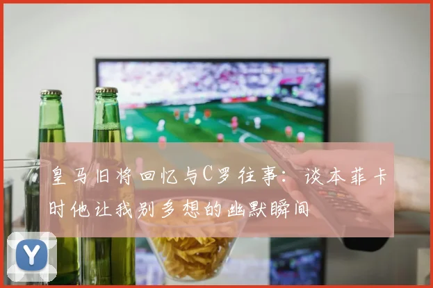 皇马旧将回忆与C罗往事：谈本菲卡时他让我别多想的幽默瞬间