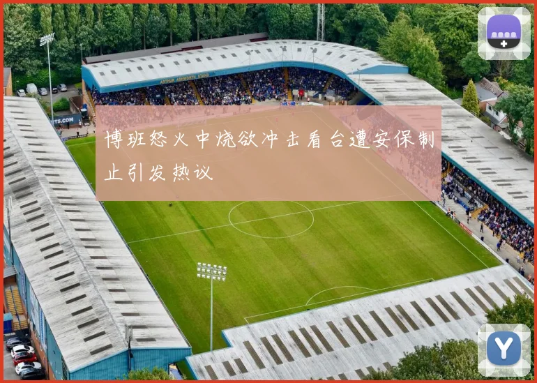 博班怒火中烧欲冲击看台遭安保制止引发热议