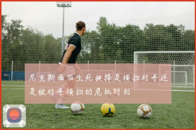 尼克斯面临生死抉择是横扫对手还是被对手横扫的危机时刻