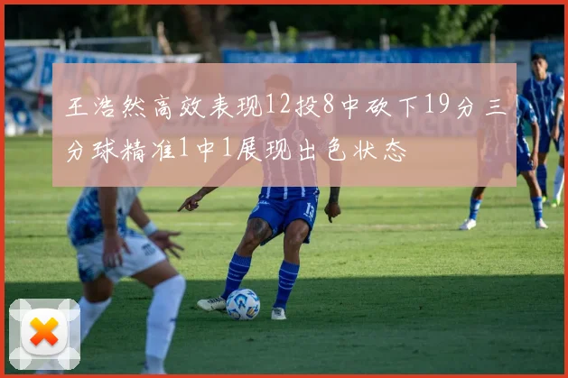 王浩然高效表现12投8中砍下19分三分球精准1中1展现出色状态