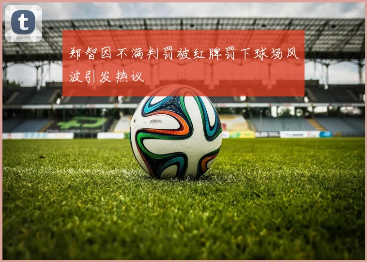 郑智因不满判罚被红牌罚下球场风波引发热议