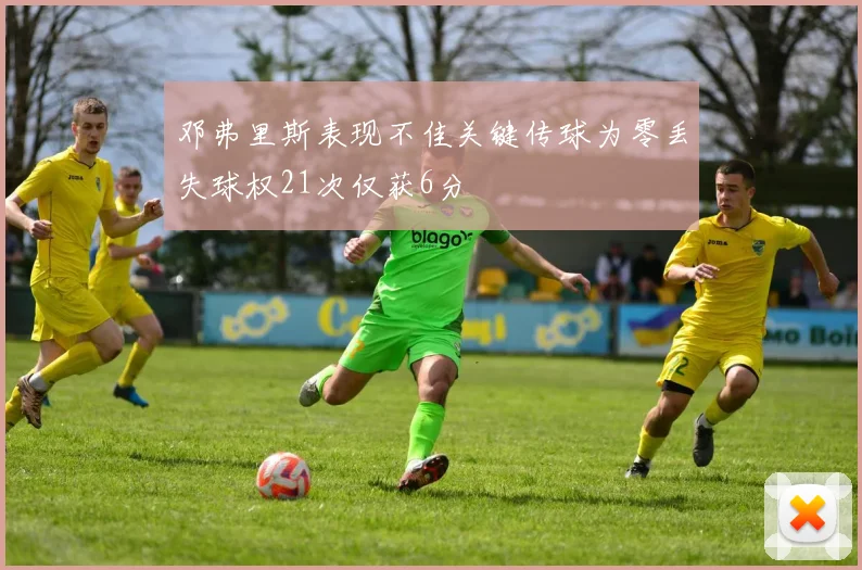 邓弗里斯表现不佳关键传球为零丢失球权21次仅获6分